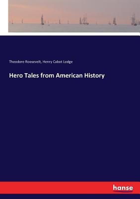 Hero Tales from American History - Lodge, Henry Cabot, and Roosevelt, Theodore