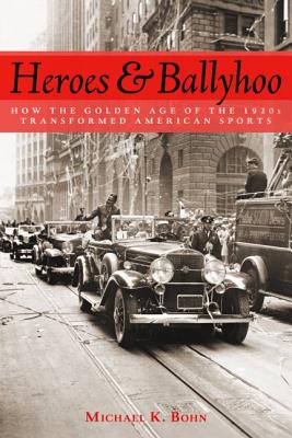 Heroes and Ballyhoo: How the Golden Age of the 1920s Transformed American Sports - Bohn, Michael K