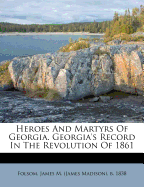 Heroes and Martyrs of Georgia. Georgia's Record in the Revolution of 1861