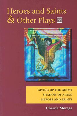 Heroes and Saints and Other Plays: Giving Up the Ghost, Shadow of a Man, Heroes and Saints - Moraga, Cherrie