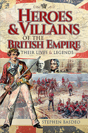 Heroes and Villains of the British Empire: Their Lives and Legends