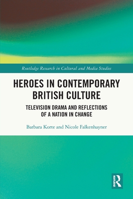 Heroes in Contemporary British Culture: Television Drama and Reflections of a Nation in Change - Korte, Barbara, and Falkenhayner, Nicole