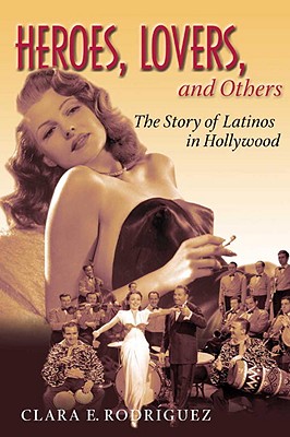 Heroes, Lovers, and Others: The Story of Latinos in Hollywood - Rodriguez, Clara E, Ph.D., and Rodriguez, Ce