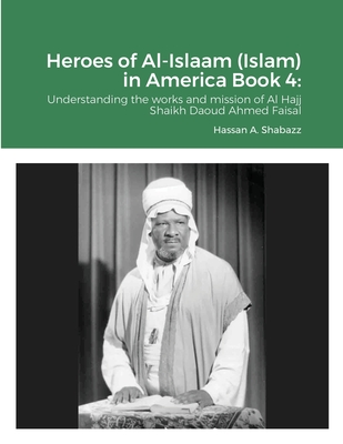 Heroes of Al-Islaam (Islam) in America Book 4: Understanding the works and mission of Al Hajj Shaikh Daoud Ahmed Faisal - Shabazz, Hassan