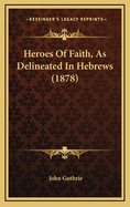 Heroes of Faith, as Delineated in Hebrews (1878)