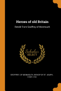 Heroes of old Britain: Retold From Geoffrey of Monmouth