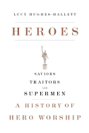 Heroes: Saviors, Traitors, and Supermen: A History of Hero Worship - Hughes-Hallett, Lucy