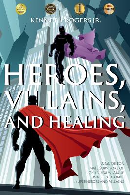 Heroes, Villains, and Healing: A Guide for Male Survivors of Child Sexual Abuse Using D.C. Comic Superheroes and Villains - Rogers, Kenneth, Jr.