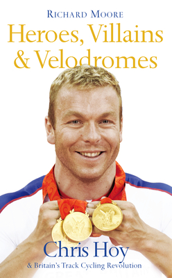 Heroes, Villains and Velodromes: Chris Hoy and Britain's Track Cycling Revolution - Moore, Richard