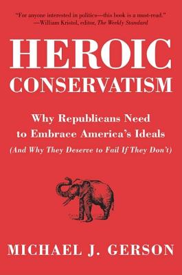 Heroic Conservatism: Why Republicans Need to Embrace America's Ideals (and Why They Deserve to Fail If They Don't) - Gerson, Michael J