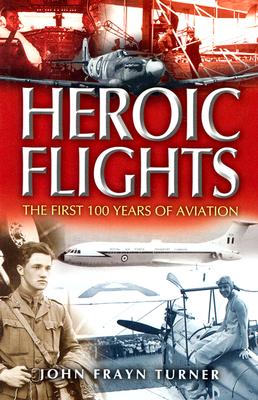 Heroic Flights: The First 100 Years of Aviation - Frayn Turner, John