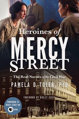 Heroines of Mercy Street: The Real Nurses of the Civil War - Scott, Ridley (Foreword by), and Toler, Pamela D, PhD