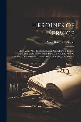 Heroines of Service: Mary Lyon, Alice Freeman Palmer, Clara Barton, Frances Willard, Julia Ward Howe, Anna Shaw, Mary Antin, Alice C. Fletcher, Mary Slessor of Calabar, Madame Curie, Jane Addams - Parkman, Mary Rosetta