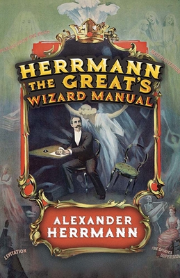 Herrmann the Great's Wizard Manual: From Sleight of Hand and Card Tricks to Coin Tricks, Stage Magic, and Mind Reading - Herrmann, Alexander