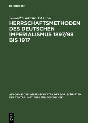 Herrschaftsmethoden Des Deutschen Imperialismus 1897/98 Bis 1917: Dokumente Zur Innen- Und Au?enpolitischen Strategie Und Taktik Der Herrschenden Klassen Des Deutschen Reiches - Gutsche, Willibald (Editor), and Kaulisch, Baldur (Editor)