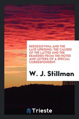 Herzegovina and the Late Uprising: The Causes of the Latter and the Remedies from the Notes and Letters of a Special Correspondent - Stillman, W J