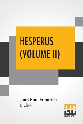 Hesperus (Volume II): Or Forty-Five Dog-Post-Days, A Biography From The German Of Jean Paul Friedrich Richter Translated By Charles T. Brooks (Complete Edition In Two Volumes - Vol. II.) - Richter, Jean Paul Friedrich, and Brooks, Charles T (Translated by)