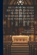 Het Leven Ons Heere Jesus Christi, Gedeyld In Dry Deelen. Met Schoone Leeringen Op Elke Verholentheyd Des Zelfs