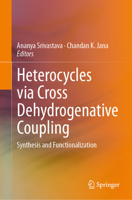 Heterocycles Via Cross Dehydrogenative Coupling: Synthesis and Functionalization - Srivastava, Ananya (Editor), and Jana, Chandan K (Editor)