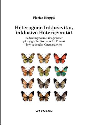 Heterogene Inklusivit?t, inklusive Heterogenit?t: Fallstudie ?ber den Bedeutungswandel imaginierter p?dagogischer Konzepte im Kontext Internationaler Organisationen - Kiuppis, Florian