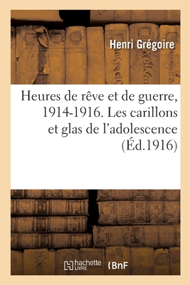 Heures de R?ve Et de Guerre, 1914-1916. Les Carillons Et Glas de l'Adolescence - Gr?goire, Henri