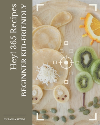 Hey! 365 Beginner Kid-Friendly Recipes: A Highly Recommended Beginner Kid-Friendly Cookbook - Renda, Tasha