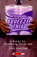 "Hey, Whipple, Squeeze This": A Guide to Creating Great Ads - Sullivan, Luke