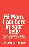 Hi Mom, I Am Here in Your Belly: Your Embryo Tells You How It Is Developing in Your Belly Week-By-Week and You Can Write Down Your Feelings, Emotions and How Your Body Is Changing.