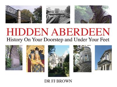 Hidden Aberdeen: History on Your Doorstep and Under Your Feet - Brown, Fiona-Jane