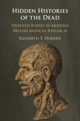 Hidden Histories of the Dead: Disputed Bodies in Modern British Medical Research - Hurren, Elizabeth T.