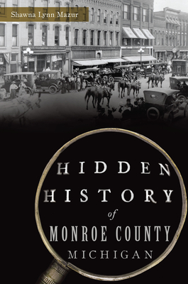 Hidden History of Monroe County, Michigan - Mazur, Shawna Lynn