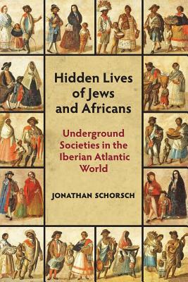 Hidden Lives of Jews and Africans: Underground Societies in the Iberian Atlantic World - Schorsch, Jonathan