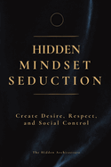 Hidden Mindset Seduction: Master the Subconscious Triggers That Create Desire, Respect, and Social Control