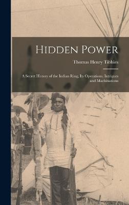 Hidden Power: A Secret History of the Indian Ring, Its Operations, Intrigues and Machinations - Tibbles, Thomas Henry