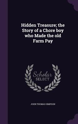 Hidden Treasure; the Story of a Chore boy who Made the old Farm Pay - Simpson, John Thomas