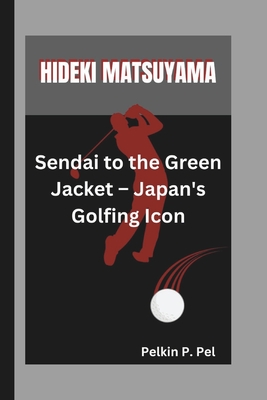 Hideki Matsuyama: Sendai to the Green Jacket - Japan's Golfing Icon - P Pel, Pelkin