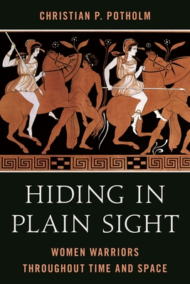 Hiding in Plain Sight: Women Warriors throughout Time and Space - Potholm, Christian P