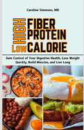 High Fiber High Protein Low Calorie Cookbook: Gain Control of Your Digestive Health, Lose Weight Quickly, Build Muscles, and Live Long