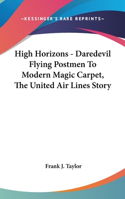 High Horizons - Daredevil Flying Postmen To Modern Magic Carpet, The United Air Lines Story - Taylor, Frank J