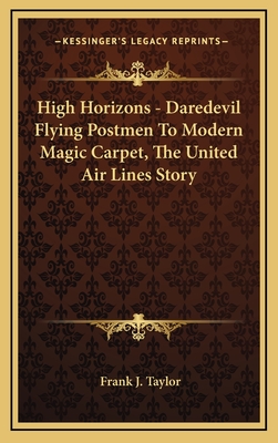 High Horizons - Daredevil Flying Postmen to Modern Magic Carpet, the United Air Lines Story - Taylor, Frank J