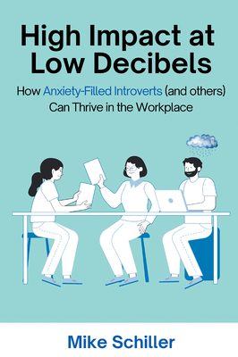 High Impact at Low Decibels: How Anxiety-Filled Introverts (and others) Can Thrive in the Workplace - Schiller, Mike