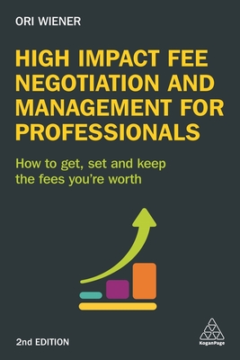 High Impact Fee Negotiation and Management for Professionals: How to Get, Set, and Keep the Fees You're Worth - Wiener, Ori