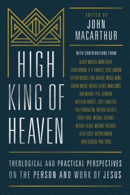 High King of Heaven: Theological and Practical Perspectives on the Person and Work of Jesus - MacArthur, John, and Nunez, Miguel (Contributions by), and Zhakevich, Iosif (Contributions by)