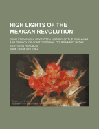 High Lights of the Mexican Revolution: Some Previously Unwritten History of the Beginning and Growth of Constitutional Government in the Southern Republic