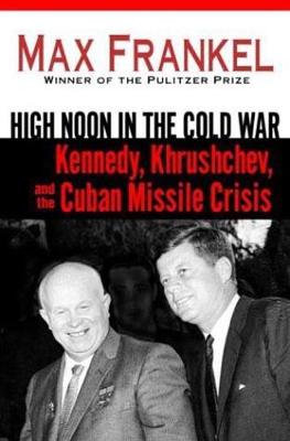 High Noon in the Cold War: Kennedy, Khrushchev, and the Cuban Missile Crisis - Frankel, Max