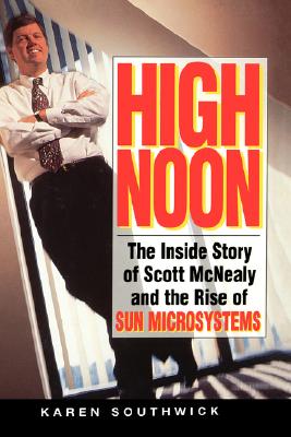 High Noon: The Inside Story of Scott McNealy and the Rise of Sun Microsystems - Southwick, Karen