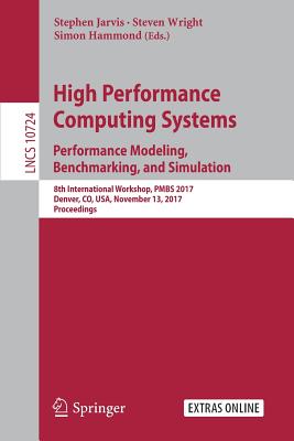 High Performance Computing Systems. Performance Modeling, Benchmarking, and Simulation: 8th International Workshop, Pmbs 2017, Denver, Co, Usa, November 13, 2017, Proceedings - Jarvis, Stephen (Editor), and Wright, Steven (Editor), and Hammond, Simon (Editor)