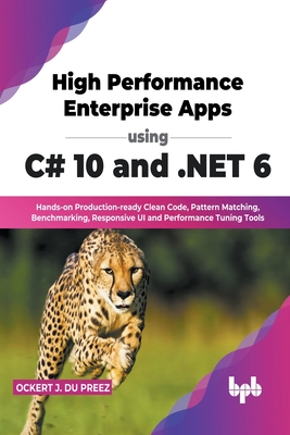 High Performance Enterprise Apps using C# 10 and .NET 6: Hands-on Production-ready Clean Code, Pattern Matching, Benchmarking, Responsive UI and Performance Tuning Tools (English Edition) - Preez, Ockert J Du