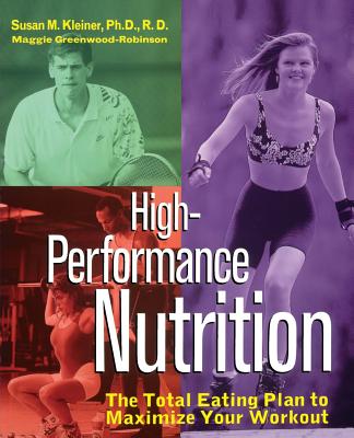 High-Performance Nutrition: The Total Eating Plan to Maximum Your Workout - Kleiner, Susan M, Ph.D., R.D., and Greenwood-Robinson, Maggie