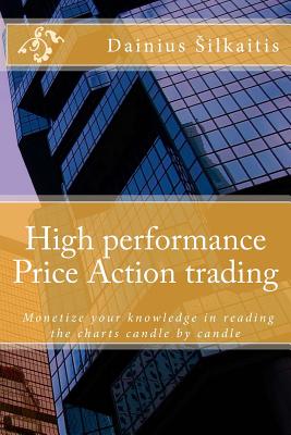 High performance Price Action trading: High performance Price Action trading. Monetize your knowledge in reading the charts - Silkaitis, Dainius